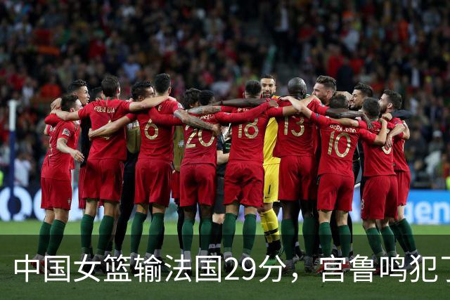 中国女篮输法国29分，宫鲁鸣犯了3个错误！