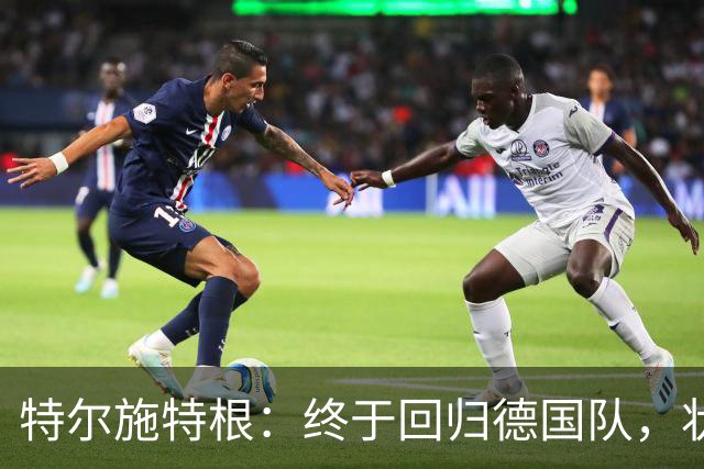 特尔施特根：终于回归德国队，状态顶呱呱！